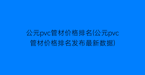 公元pvc管材价格排名(公元pvc管材价格排名发布最新数据)