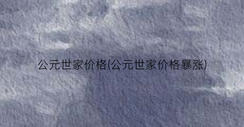 公元世家价格(公元世家价格暴涨)