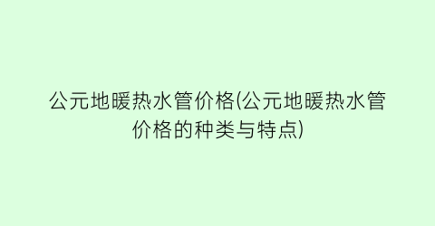 公元地暖热水管价格(公元地暖热水管价格的种类与特点)