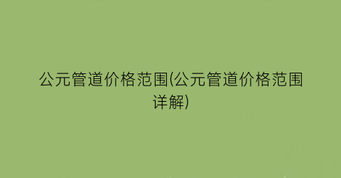公元管道价格范围(公元管道价格范围详解)