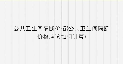 公共卫生间隔断价格(公共卫生间隔断价格应该如何计算)