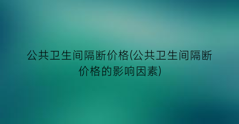 公共卫生间隔断价格(公共卫生间隔断价格的影响因素)