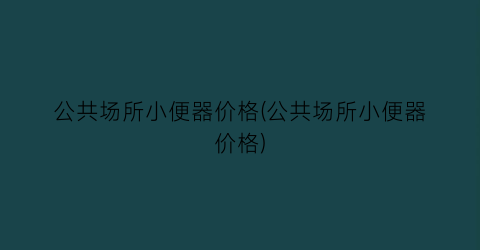 公共场所小便器价格(公共场所小便器价格)