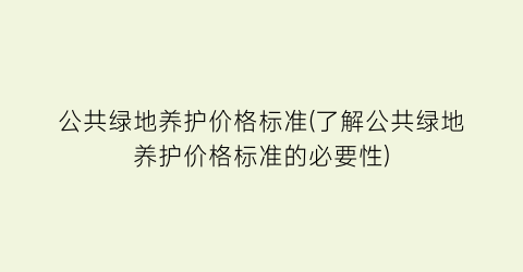 “公共绿地养护价格标准(了解公共绿地养护价格标准的必要性)