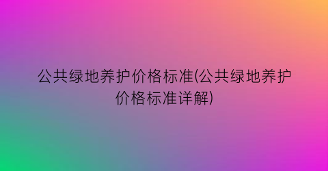 公共绿地养护价格标准(公共绿地养护价格标准详解)