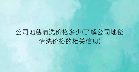 “公司地毯清洗价格多少(了解公司地毯清洗价格的相关信息)