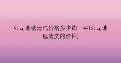 公司地毯清洗价格多少钱一平(公司地毯清洗的价格)