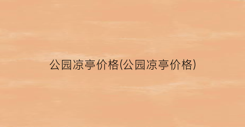 公园凉亭价格(公园凉亭价格)
