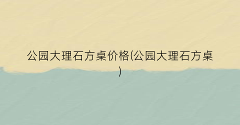 公园大理石方桌价格(公园大理石方桌)