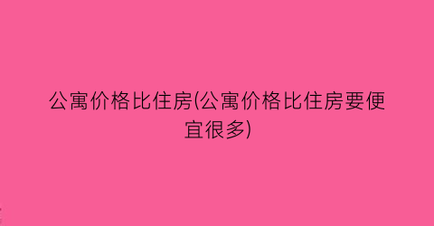 公寓价格比住房(公寓价格比住房要便宜很多)