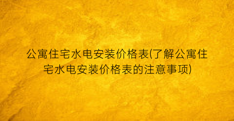 公寓住宅水电安装价格表(了解公寓住宅水电安装价格表的注意事项)