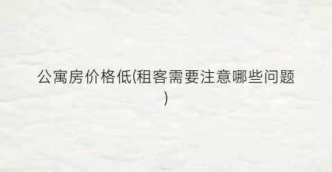 公寓房价格低(租客需要注意哪些问题)