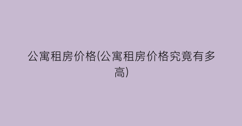 公寓租房价格(公寓租房价格究竟有多高)