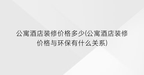 公寓酒店装修价格多少(公寓酒店装修价格与环保有什么关系)