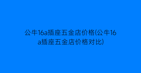 公牛16a插座五金店价格(公牛16a插座五金店价格对比)