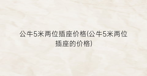 公牛5米两位插座价格(公牛5米两位插座的价格)
