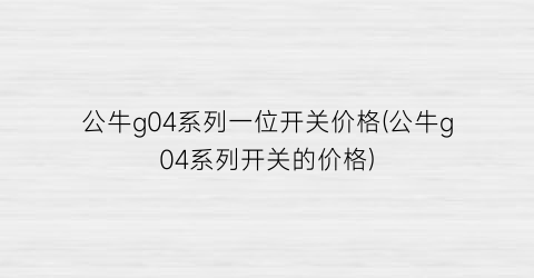 “公牛g04系列一位开关价格(公牛g04系列开关的价格)