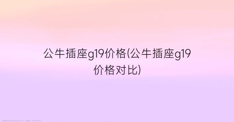 “公牛插座g19价格(公牛插座g19价格对比)
