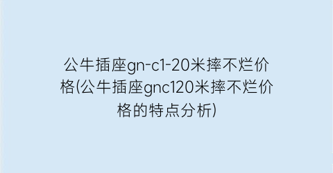 公牛插座gn-c1-20米摔不烂价格(公牛插座gnc120米摔不烂价格的特点分析)