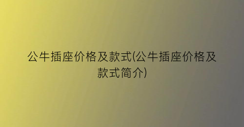 公牛插座价格及款式(公牛插座价格及款式简介)
