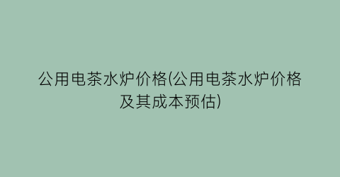 公用电茶水炉价格(公用电茶水炉价格及其成本预估)
