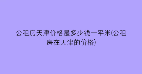 公租房天津价格是多少钱一平米(公租房在天津的价格)