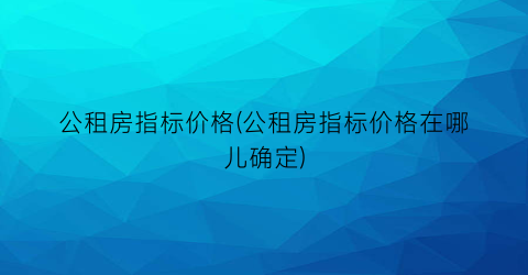 “公租房指标价格(公租房指标价格在哪儿确定)