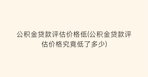 公积金贷款评估价格低(公积金贷款评估价格究竟低了多少)