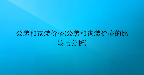 公装和家装价格(公装和家装价格的比较与分析)
