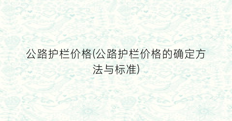 “公路护栏价格(公路护栏价格的确定方法与标准)
