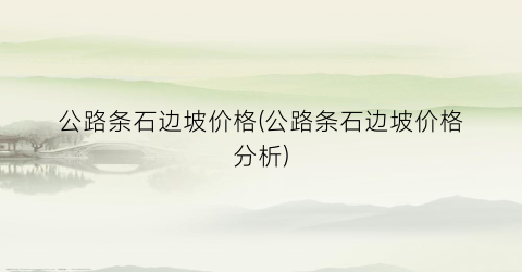 公路条石边坡价格(公路条石边坡价格分析)