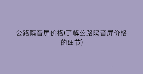 公路隔音屏价格(了解公路隔音屏价格的细节)