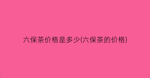 六保茶价格是多少(六保茶的价格)