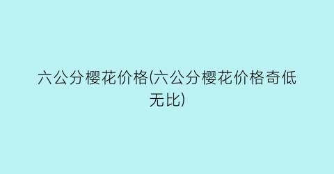 “六公分樱花价格(六公分樱花价格奇低无比)