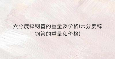 六分度锌钢管的重量及价格(六分度锌钢管的重量和价格)
