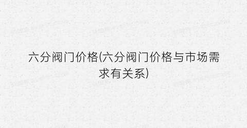 六分阀门价格(六分阀门价格与市场需求有关系)
