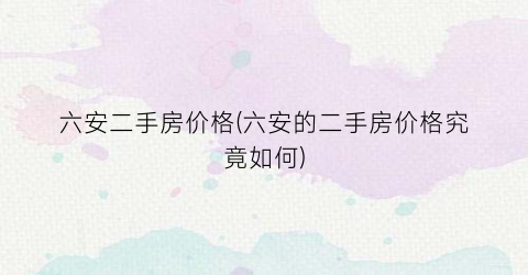 六安二手房价格(六安的二手房价格究竟如何)