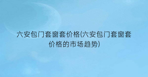 六安包门套窗套价格(六安包门套窗套价格的市场趋势)