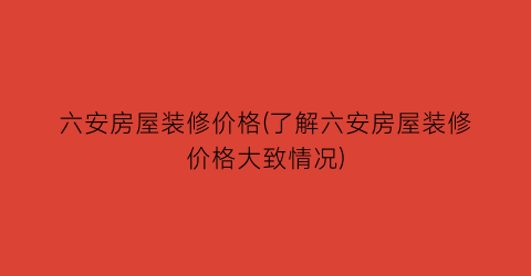 六安房屋装修价格(了解六安房屋装修价格大致情况)