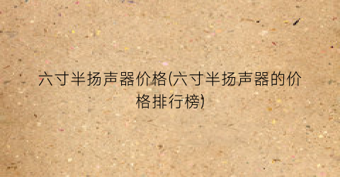 六寸半扬声器价格(六寸半扬声器的价格排行榜)