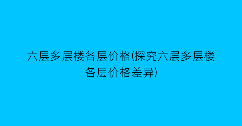六层多层楼各层价格(探究六层多层楼各层价格差异)