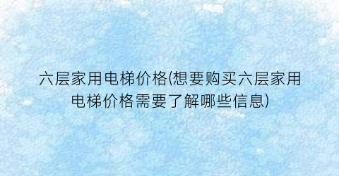 六层家用电梯价格(想要购买六层家用电梯价格需要了解哪些信息)
