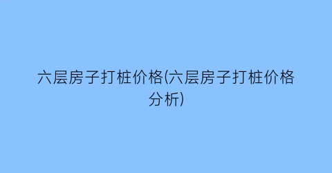 六层房子打桩价格(六层房子打桩价格分析)