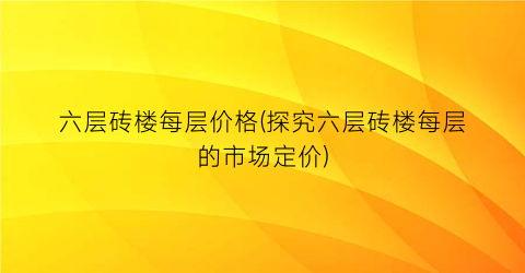 六层砖楼每层价格(探究六层砖楼每层的市场定价)