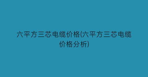 六平方三芯电缆价格(六平方三芯电缆价格分析)