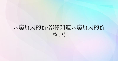 “六扇屏风的价格(你知道六扇屏风的价格吗)