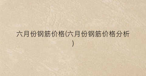 “六月份钢筋价格(六月份钢筋价格分析)