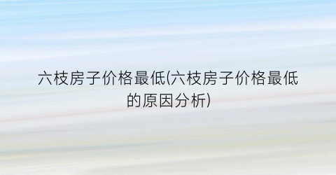 六枝房子价格最低(六枝房子价格最低的原因分析)