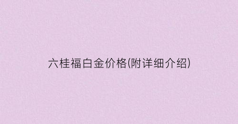 六桂福白金价格(附详细介绍)