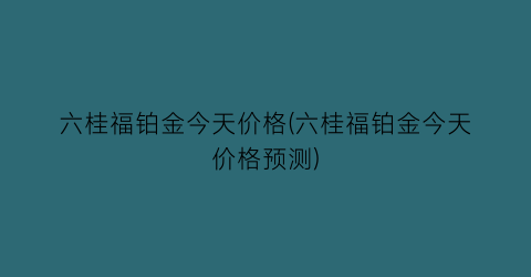 六桂福铂金今天价格(六桂福铂金今天价格预测)